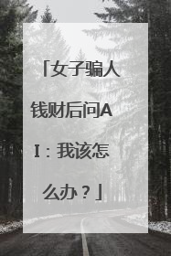 女子骗人钱财后问AI：我该怎么办？