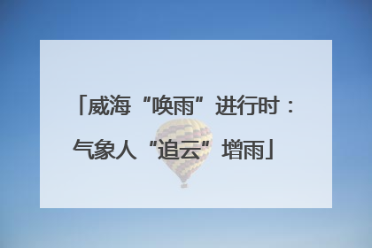 威海“唤雨”进行时：气象人“追云”增雨