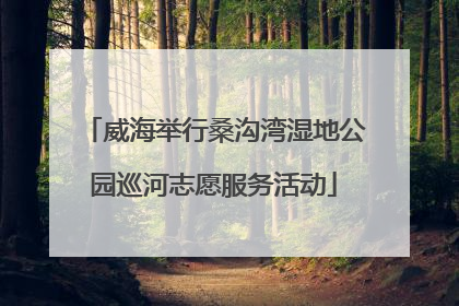 威海举行桑沟湾湿地公园巡河志愿服务活动