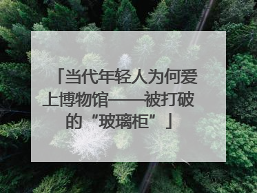 当代年轻人为何爱上博物馆——被打破的“玻璃柜”