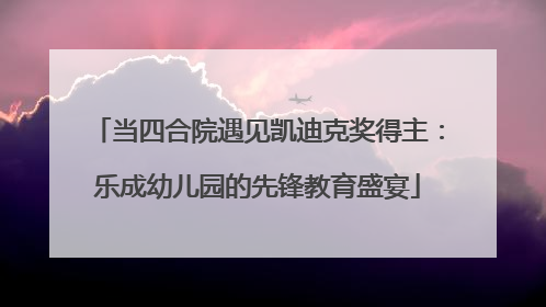 当四合院遇见凯迪克奖得主：乐成幼儿园的先锋教育盛宴