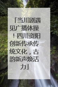 当川剧遇见广播体操！四川资阳创新传承传统文化，古韵新声焕活力