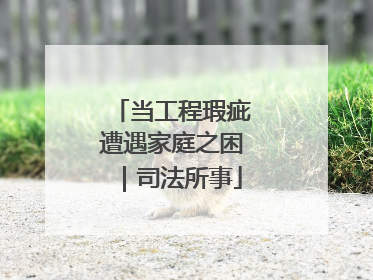 当工程瑕疵遭遇家庭之困｜司法所事