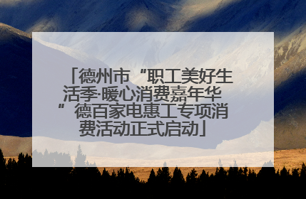 德州市“职工美好生活季·暖心消费嘉年华”德百家电惠工专项消费活动正式启动
