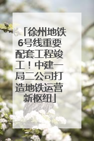 徐州地铁6号线重要配套工程竣工！中建一局二公司打造地铁运营新枢纽