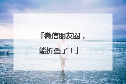 微信朋友圈，能折叠了！