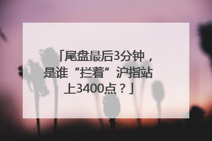 尾盘最后3分钟，是谁“拦着”沪指站上3400点？
