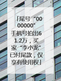 尾号“0000000”手机号拍出61.2万，买家“李小龙”已付尾款，仅享有使用权