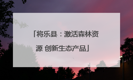 将乐县：激活森林资源 创新生态产品