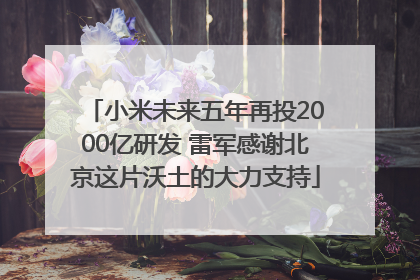 小米未来五年再投2000亿研发 雷军感谢北京这片沃土的大力支持