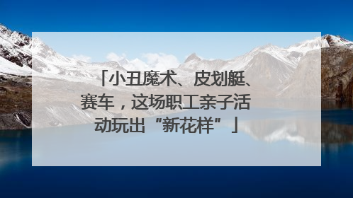 小丑魔术、皮划艇、赛车，这场职工亲子活动玩出“新花样”