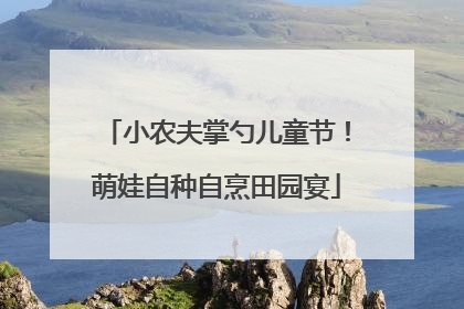 小农夫掌勺儿童节！萌娃自种自烹田园宴