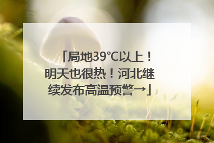 局地39℃以上！明天也很热！河北继续发布高温预警→
