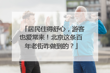 居民住得舒心，游客也爱常来！北京这条百年老街咋做到的？