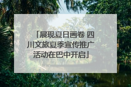 展现夏日画卷 四川文旅夏季宣传推广活动在巴中开启