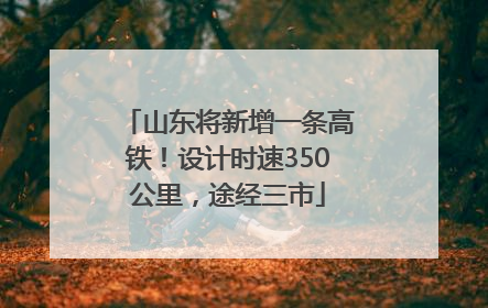 山东将新增一条高铁！设计时速350公里，途经三市