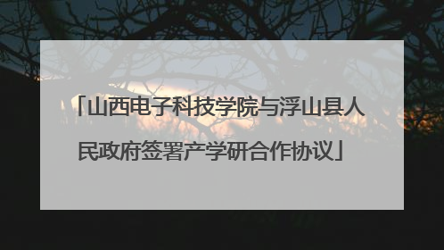 山西电子科技学院与浮山县人民政府签署产学研合作协议