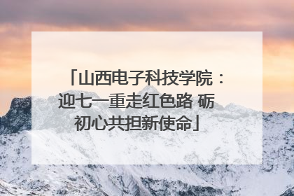 山西电子科技学院：迎七一重走红色路 砺初心共担新使命