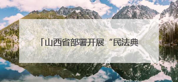 山西省部署开展“民法典宣传月”系列普法活动