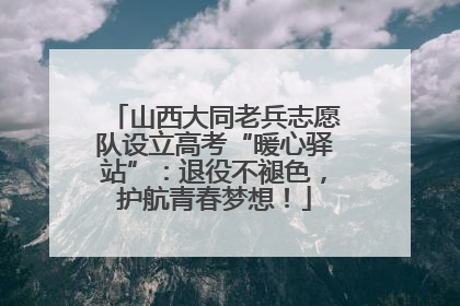 山西大同老兵志愿队设立高考“暖心驿站”：退役不褪色，护航青春梦想！