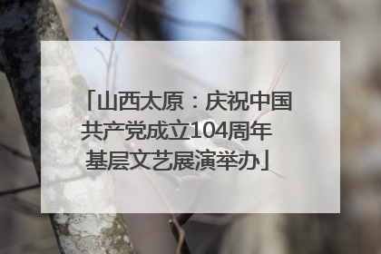山西太原：庆祝中国共产党成立104周年基层文艺展演举办
