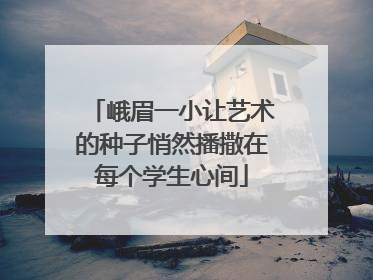峨眉一小让艺术的种子悄然播撒在每个学生心间