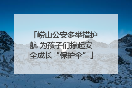崂山公安多举措护航 为孩子们撑起安全成长“保护伞”
