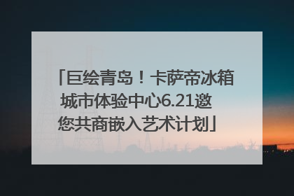 巨绘青岛！卡萨帝冰箱城市体验中心6.21邀您共商嵌入艺术计划