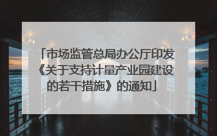 市场监管总局办公厅印发《关于支持计量产业园建设的若干措施》的通知