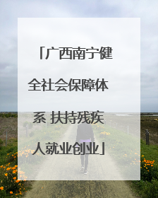 广西南宁健全社会保障体系 扶持残疾人就业创业