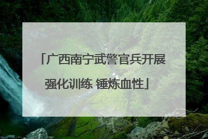 广西南宁武警官兵开展强化训练 锤炼血性