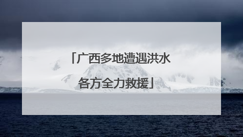 广西多地遭遇洪水 各方全力救援