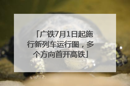 广铁7月1日起施行新列车运行图，多个方向首开高铁