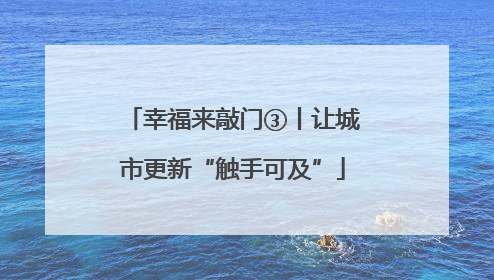 幸福来敲门③丨让城市更新“触手可及”
