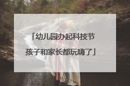 幼儿园办起科技节 孩子和家长都玩嗨了