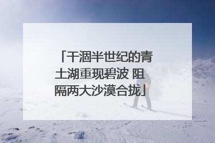 干涸半世纪的青土湖重现碧波 阻隔两大沙漠合拢