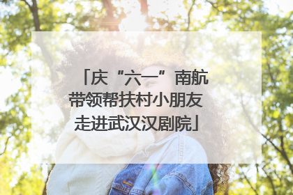 庆“六一”南航带领帮扶村小朋友走进武汉汉剧院