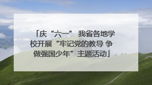 庆“六一” 我省各地学校开展“牢记党的教导 争做强国少年”主题活动