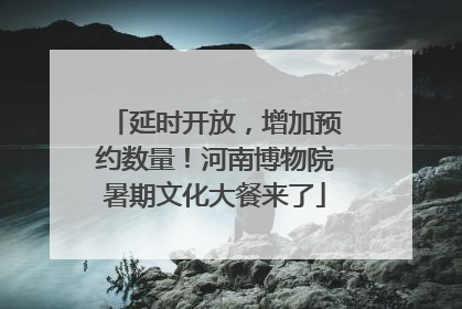 延时开放，增加预约数量！河南博物院暑期文化大餐来了