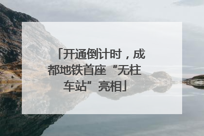 开通倒计时，成都地铁首座“无柱车站”亮相