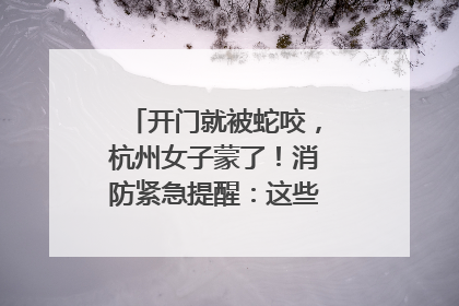 开门就被蛇咬，杭州女子蒙了！消防紧急提醒：这些方法都不靠谱！