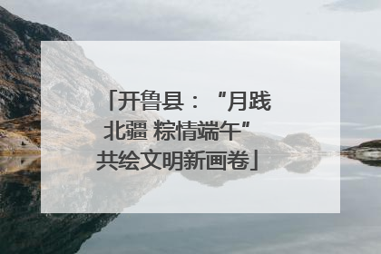 开鲁县：“月践北疆 粽情端午”共绘文明新画卷