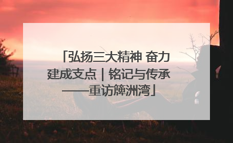弘扬三大精神 奋力建成支点｜铭记与传承——重访簰洲湾