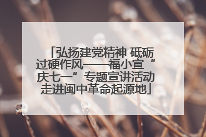 弘扬建党精神 砥砺过硬作风——福小宣“庆七一”专题宣讲活动走进闽中革命起源地