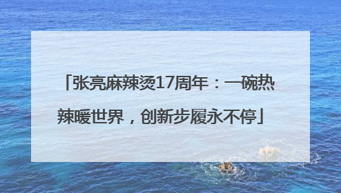 张亮麻辣烫17周年：一碗热辣暖世界，创新步履永不停