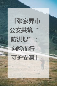 张家界市公安共筑“防洪堤”：向险而行 守护安澜