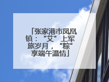 张家港市凤凰镇：“艾”上军旅岁月，“粽”享端午温情