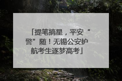 提笔摘星，平安“警”随！无锡公安护航考生逐梦高考