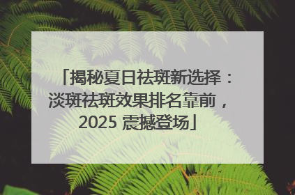 揭秘夏日祛斑新选择：淡斑祛斑效果排名靠前，2025 震撼登场