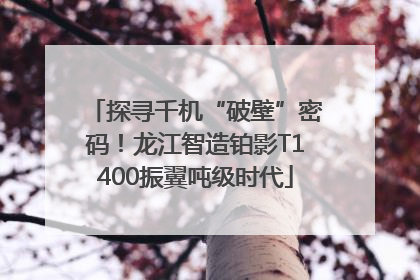 探寻千机“破壁”密码！龙江智造铂影T1400振翼吨级时代